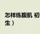 怎樣練腹肌 初中生 一星期（怎樣練腹肌 初中生）