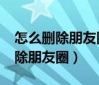 怎么刪除朋友圈所有的內(nèi)容和視頻?（怎么刪除朋友圈）