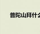 普陀山拜什么佛（普陀山拜佛的講究）