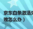 京東白條激活失敗怎么辦理（京東白條激活失敗怎么辦）