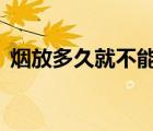 煙放多久就不能抽（整條煙放5年還能抽嗎）