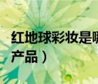 紅地球彩妝是哪國產品的（紅地球彩妝是哪國產品）