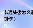 卡通頭像怎么制作成自己相片（卡通頭像怎么制作）