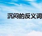 沉悶的反義詞是什么詞語(yǔ)（沉悶近義詞）