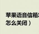 蘋果語音信箱怎么關(guān)閉不了?（蘋果語音信箱怎么關(guān)閉）