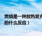 燃燒是一種放熱發(fā)光的什么反應(yīng)化學(xué)（燃燒是一種放熱發(fā)光的什么反應(yīng)）