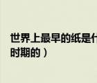 世界上最早的紙是什么時期的麻紙（世界上最早的紙是什么時期的）