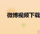 微博視頻下載有記錄嗎（微博視頻下載）