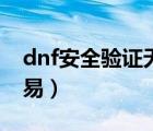 dnf安全驗(yàn)證無(wú)法交易（dnf安全認(rèn)證無(wú)法交易）
