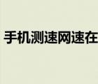 手機測速網(wǎng)速在線電信（手機測速網(wǎng)速在線）