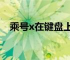 乘號(hào)x在鍵盤上怎么打（鍵盤乘號(hào)怎么打）