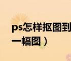 ps怎樣摳圖到另一幅圖中（ps怎樣摳圖到另一幅圖）