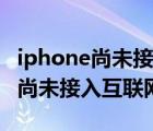 iphone尚未接入互聯(lián)網(wǎng)是什么意思（iphone尚未接入互聯(lián)網(wǎng)）