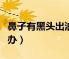 鼻子有黑頭出油怎么辦（鼻子出油黑頭多怎么辦）