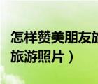 怎樣贊美朋友旅游照片的句子（怎樣贊美朋友旅游照片）