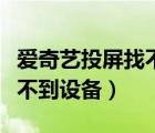 愛奇藝投屏找不到設(shè)備怎樣辦（愛奇藝投屏找不到設(shè)備）