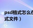 psd格式怎么在手機(jī)上打開(kāi)（手機(jī)打開(kāi)psd格式文件）