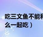 吃三文魚不能和什么一起吃（三文魚不能和什么一起吃）