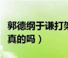 郭德綱于謙打架真的假的（郭德綱于謙打架是真的嗎）