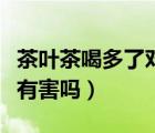 茶葉茶喝多了對身體有害嗎（茶喝多了對身體有害嗎）