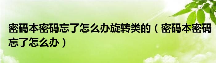密碼本密碼忘了怎么辦旋轉(zhuǎn)類(lèi)的（密碼本密碼忘了怎么辦）