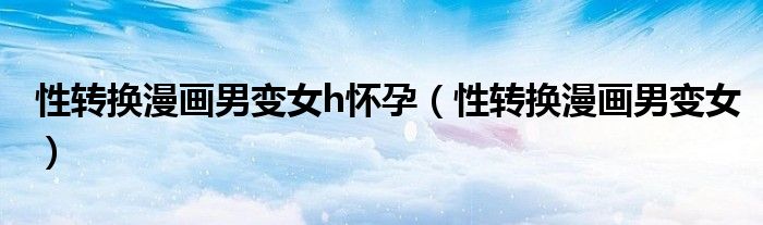 性轉(zhuǎn)換漫畫(huà)男變女h懷孕（性轉(zhuǎn)換漫畫(huà)男變女）