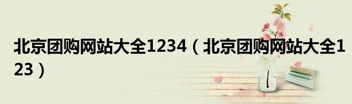 北京團(tuán)購網(wǎng)站大全1234（北京團(tuán)購網(wǎng)站大全123）