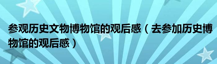 參觀歷史文物博物館的觀后感（去參加歷史博物館的觀后感）