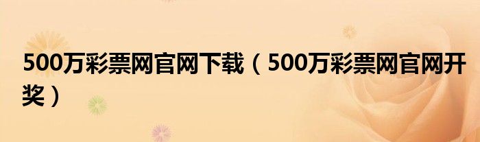500萬彩票網(wǎng)官網(wǎng)下載（500萬彩票網(wǎng)官網(wǎng)開獎(jiǎng)）