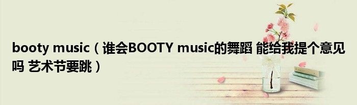 booty music（誰(shuí)會(huì)BOOTY music的舞蹈 能給我提個(gè)意見嗎 藝術(shù)節(jié)要跳）