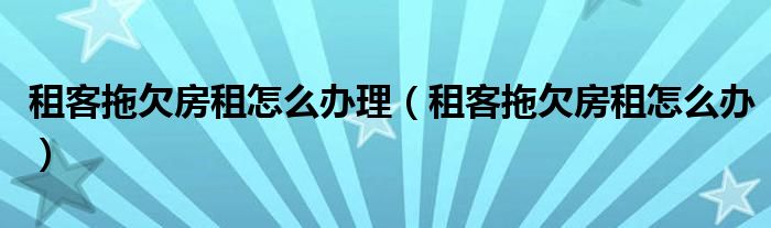 租客拖欠房租怎么辦理（租客拖欠房租怎么辦）