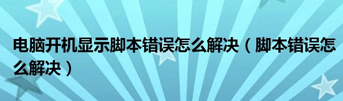 電腦開機顯示腳本錯誤怎么解決（腳本錯誤怎么解決）