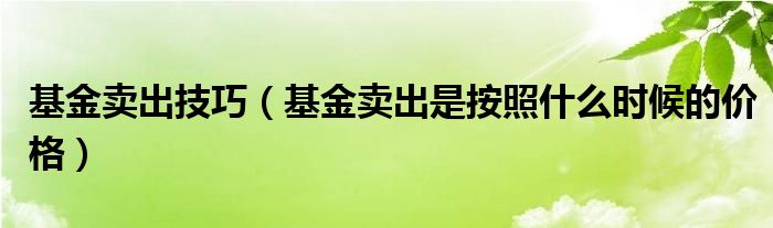 基金賣出技巧（基金賣出是按照什么時候的價格）