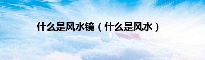 什么是風(fēng)水鏡（什么是風(fēng)水）