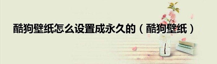 酷狗壁紙怎么設(shè)置成永久的（酷狗壁紙）