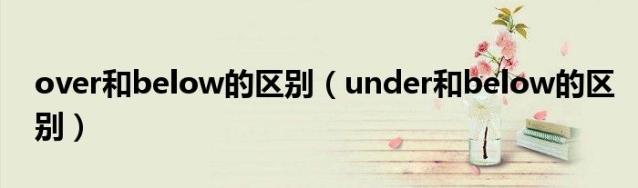 over和below的區(qū)別（under和below的區(qū)別）
