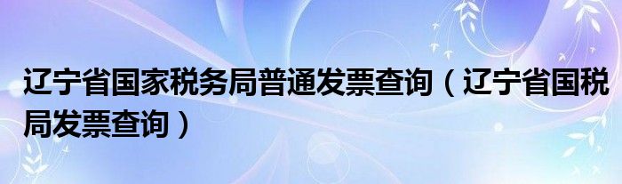 遼寧省國家稅務(wù)局普通發(fā)票查詢（遼寧省國稅局發(fā)票查詢）