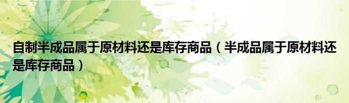 自制半成品屬于原材料還是庫(kù)存商品（半成品屬于原材料還是庫(kù)存商品）