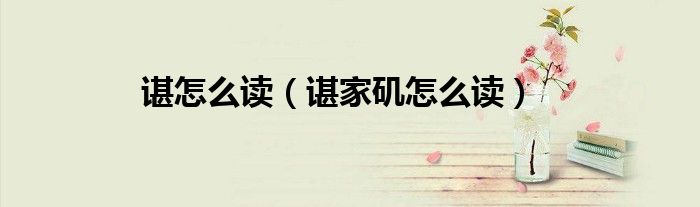 諶怎么讀（諶家磯怎么讀）
