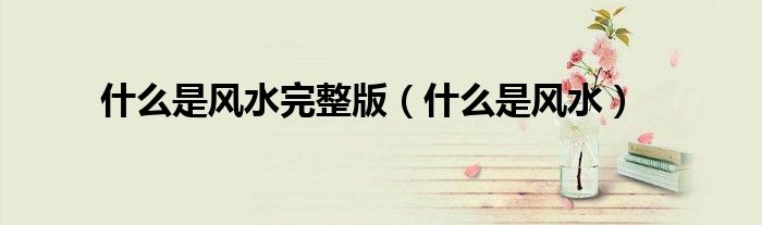 什么是風(fēng)水完整版（什么是風(fēng)水）