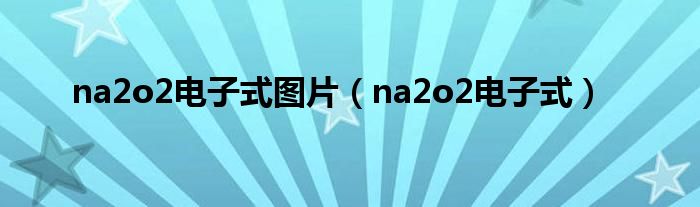 na2o2電子式圖片（na2o2電子式）