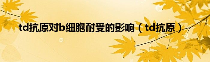 td抗原對(duì)b細(xì)胞耐受的影響（td抗原）
