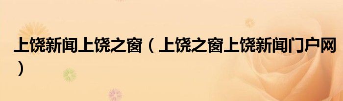 上饒新聞上饒之窗（上饒之窗上饒新聞門(mén)戶(hù)網(wǎng)）