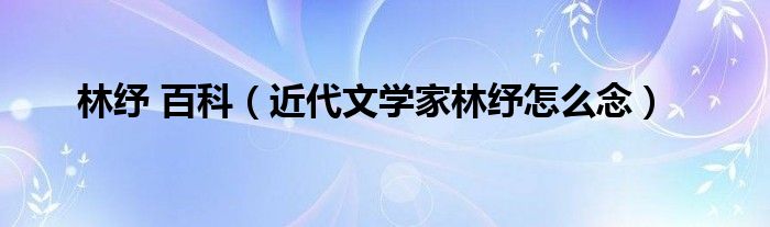 林紓 百科（近代文學(xué)家林紓怎么念）