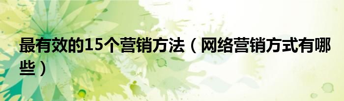 最有效的15個(gè)營(yíng)銷(xiāo)方法（網(wǎng)絡(luò)營(yíng)銷(xiāo)方式有哪些）