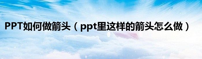 PPT如何做箭頭（ppt里這樣的箭頭怎么做）