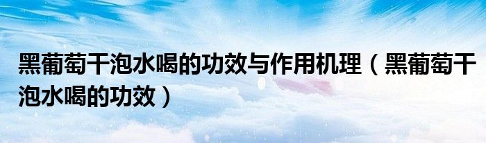 黑葡萄干泡水喝的功效與作用機(jī)理（黑葡萄干泡水喝的功效）