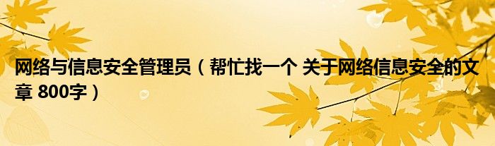網(wǎng)絡(luò)與信息安全管理員（幫忙找一個(gè) 關(guān)于網(wǎng)絡(luò)信息安全的文章 800字）