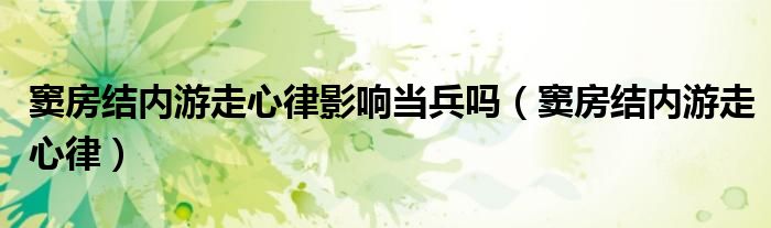 竇房結(jié)內(nèi)游走心律影響當(dāng)兵嗎（竇房結(jié)內(nèi)游走心律）