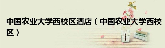 中國(guó)農(nóng)業(yè)大學(xué)西校區(qū)酒店（中國(guó)農(nóng)業(yè)大學(xué)西校區(qū)）